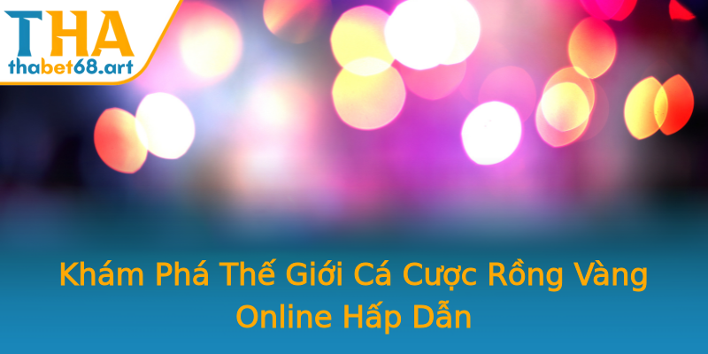 Khám Phá Thế Giới Cá Cược Rồng Vàng Online Hấp Dẫn Khám Phá Thế Giới Cá Cược Rồng Vàng Online Hấp Dẫn